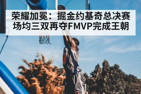 荣耀加冕：掘金约基奇总决赛场均三双再夺FMVP完成王朝