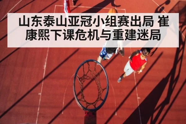 山东泰山亚冠小组赛出局 崔康熙下课危机与重建迷局