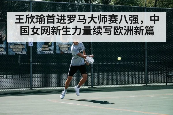 王欣瑜首进罗马大师赛八强，中国女网新生力量续写欧洲新篇