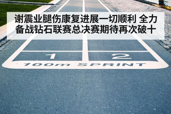 谢震业腿伤康复进展一切顺利 全力备战钻石联赛总决赛期待再次破十