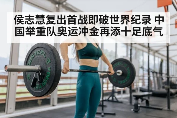 侯志慧复出首战即破世界纪录 中国举重队奥运冲金再添十足底气