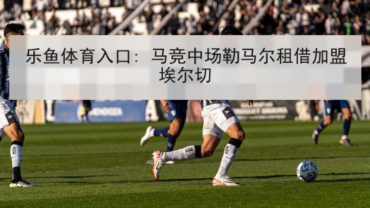 乐鱼体育入口: 马竞中场勒马尔租借加盟埃尔切 乐鱼体育入口: 马竞中场勒马尔租借加盟埃尔切