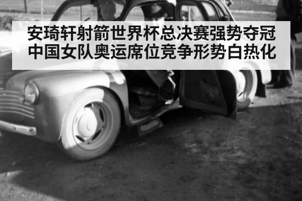 安琦轩射箭世界杯总决赛强势夺冠中国女队奥运席位竞争形势白热化