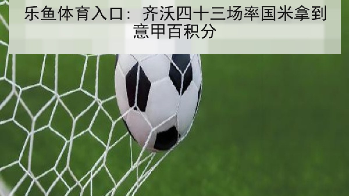 乐鱼体育入口: 齐沃四十三场率国米拿到意甲百积分