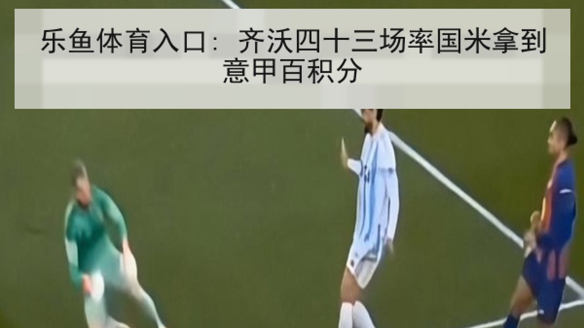 乐鱼体育入口: 齐沃四十三场率国米拿到意甲百积分
